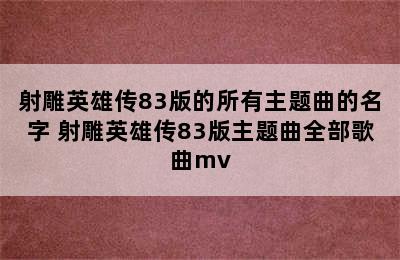 射雕英雄传83版的所有主题曲的名字 射雕英雄传83版主题曲全部歌曲mv